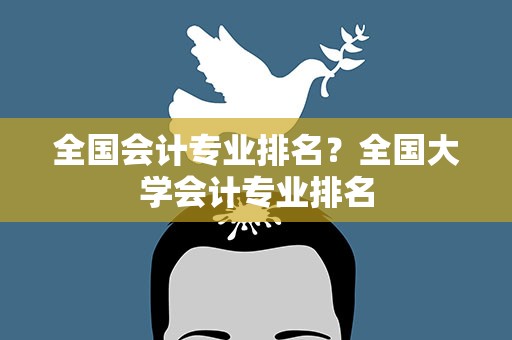 全国会计专业排名？全国大学会计专业排名