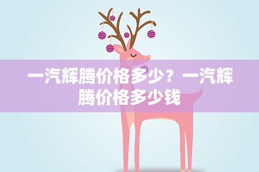 一汽辉腾价格多少？一汽辉腾价格多少钱