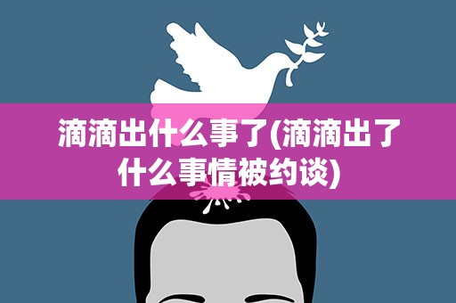 滴滴出什么事了(滴滴出了什么事情被约谈)