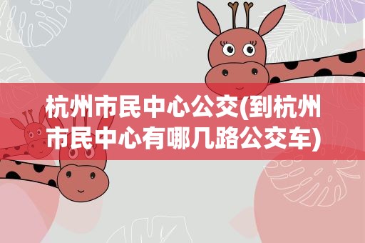 杭州市民中心公交(到杭州市民中心有哪几路公交车)