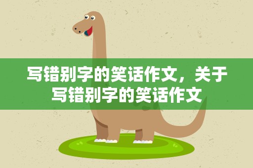 写错别字的笑话作文，关于写错别字的笑话作文