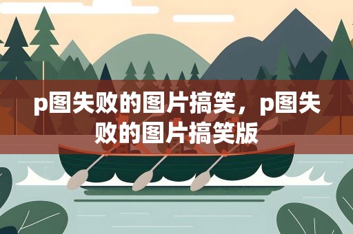 p图失败的图片搞笑，p图失败的图片搞笑版
