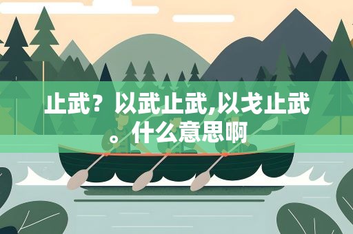 止武？以武止武,以戈止武。什么意思啊