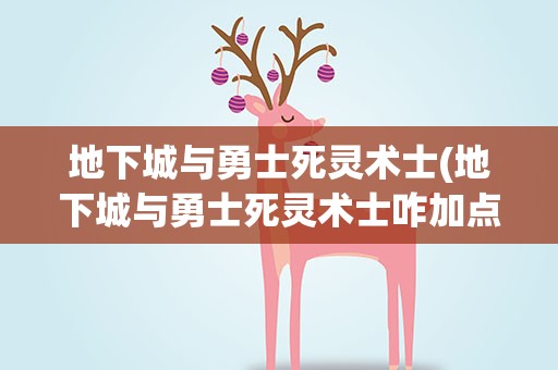 地下城与勇士死灵术士(地下城与勇士死灵术士咋加点)