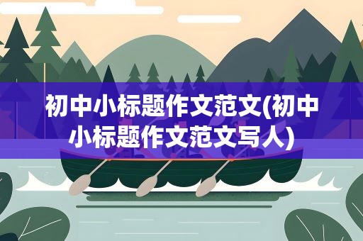 初中小标题作文范文(初中小标题作文范文写人)