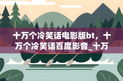 十万个冷笑话电影版bt，十万个冷笑话百度影音_十万个冷笑话迅雷BT下载
