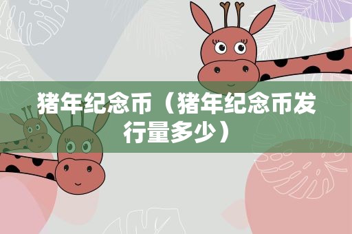 猪年纪念币（猪年纪念币发行量多少）