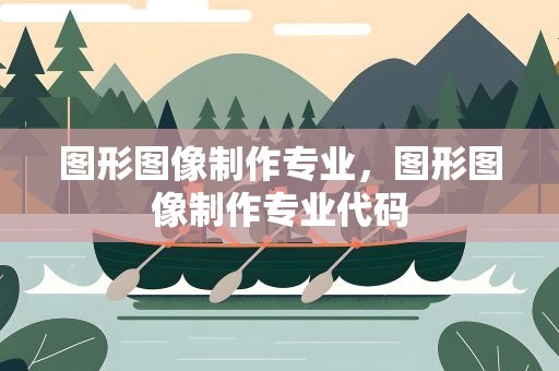 图形图像制作专业，图形图像制作专业代码