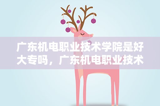 广东机电职业技术学院是好大专吗，广东机电职业技术学院是大专吗