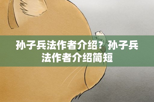 孙子兵法作者介绍？孙子兵法作者介绍简短