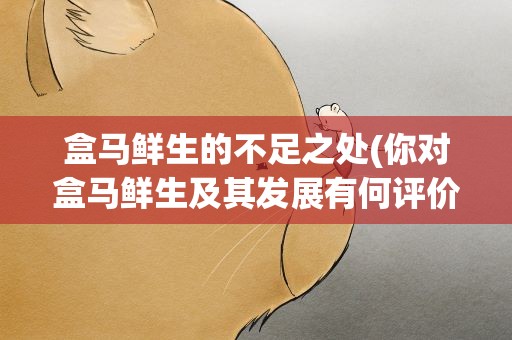 盒马鲜生的不足之处(你对盒马鲜生及其发展有何评价与建议)