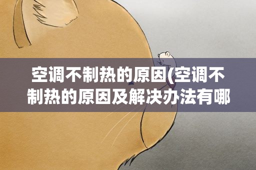 空调不制热的原因(空调不制热的原因及解决办法有哪些)