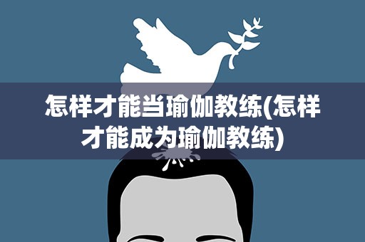 怎样才能当瑜伽教练(怎样才能成为瑜伽教练)