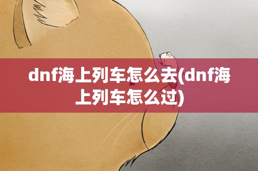dnf海上列车怎么去(dnf海上列车怎么过)