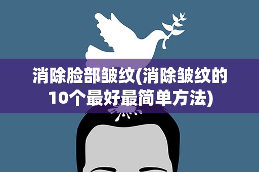 消除脸部皱纹(消除皱纹的10个最好最简单方法)