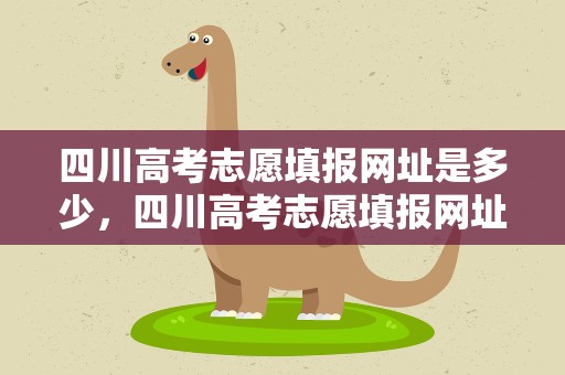 四川高考志愿填报网址是多少，四川高考志愿填报网址是多少号