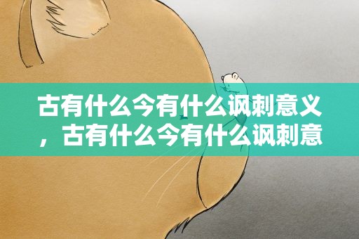 古有什么今有什么讽刺意义，古有什么今有什么讽刺意义的成语