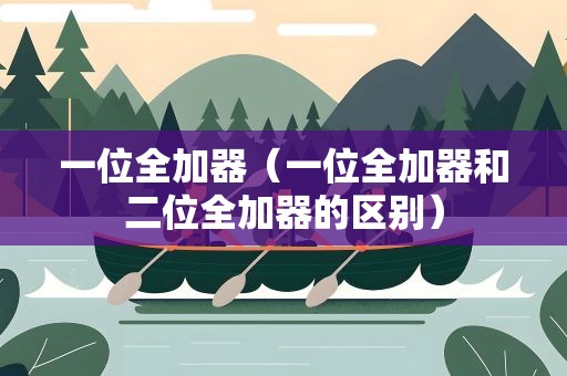 一位全加器（一位全加器和二位全加器的区别）