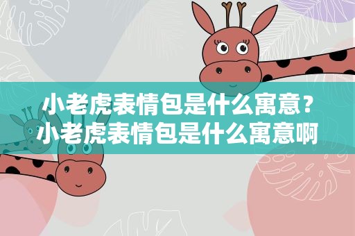 小老虎表情包是什么寓意？小老虎表情包是什么寓意啊
