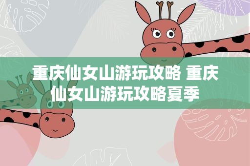 重庆仙女山游玩攻略 重庆仙女山游玩攻略夏季