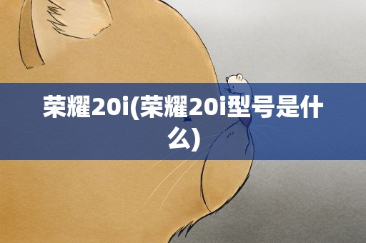 荣耀20i(荣耀20i型号是什么)