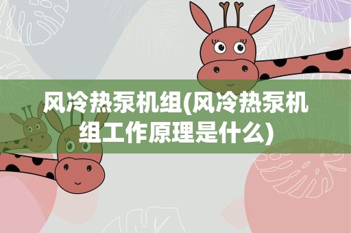 风冷热泵机组(风冷热泵机组工作原理是什么)