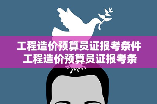 工程造价预算员证报考条件 工程造价预算员证报考条件要求