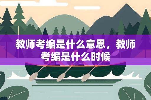 教师考编是什么意思，教师考编是什么时候