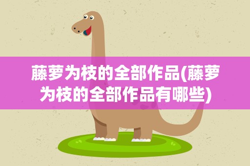 藤萝为枝的全部作品(藤萝为枝的全部作品有哪些)