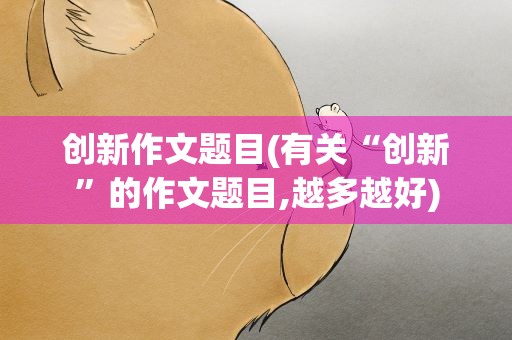 创新作文题目(有关“创新”的作文题目,越多越好)