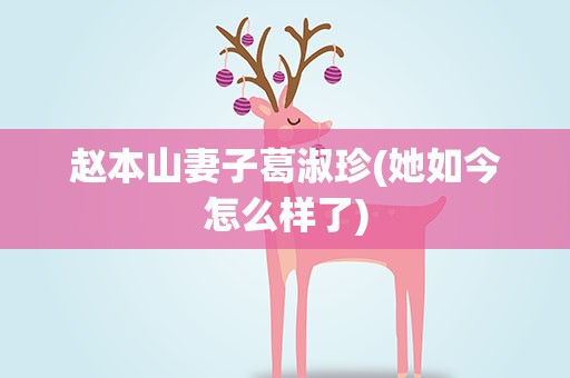 赵本山妻子葛淑珍(她如今怎么样了)