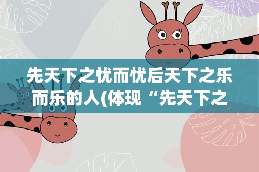 先天下之忧而忧后天下之乐而乐的人(体现“先天下之忧而忧,后天下之乐而乐”的人物有哪些)