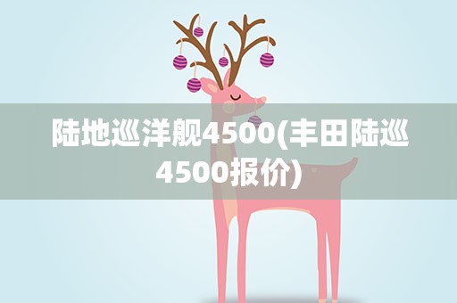 陆地巡洋舰4500(丰田陆巡4500报价)