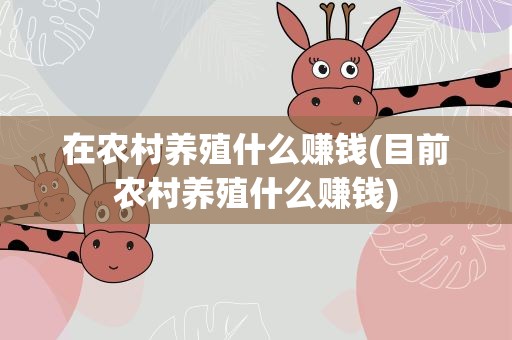 在农村养殖什么赚钱(目前农村养殖什么赚钱)