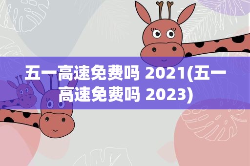 五一高速免费吗 2021(五一高速免费吗 2023)