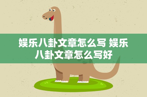 娱乐八卦文章怎么写 娱乐八卦文章怎么写好