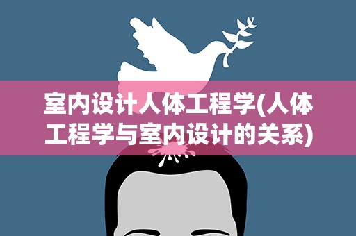 室内设计人体工程学(人体工程学与室内设计的关系)