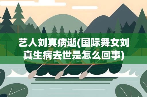 艺人刘真病逝(国际舞女刘真生病去世是怎么回事)