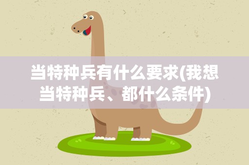 当特种兵有什么要求(我想当特种兵、都什么条件)
