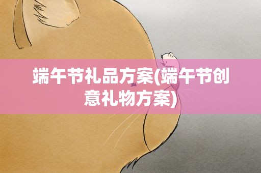 端午节礼品方案(端午节创意礼物方案)
