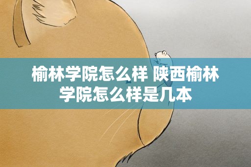 榆林学院怎么样 陕西榆林学院怎么样是几本