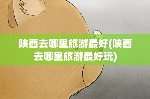 陕西去哪里旅游最好(陕西去哪里旅游最好玩)