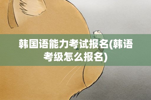 韩国语能力考试报名(韩语考级怎么报名)