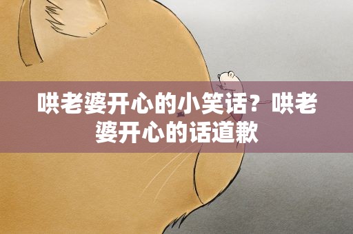 哄老婆开心的小笑话？哄老婆开心的话道歉