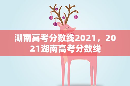 湖南高考分数线2021，2021湖南高考分数线