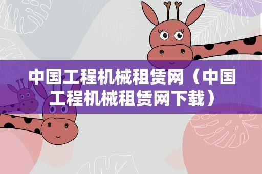 中国工程机械租赁网（中国工程机械租赁网下载）