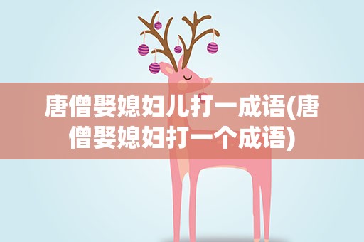 唐僧娶媳妇儿打一成语(唐僧娶媳妇打一个成语)