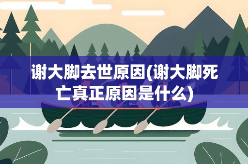 谢大脚去世原因(谢大脚死亡真正原因是什么)