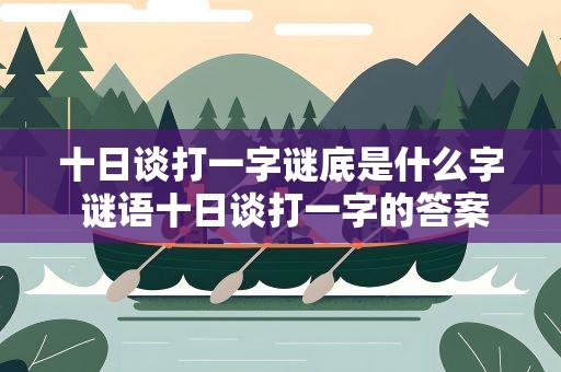 十日谈打一字谜底是什么字 谜语十日谈打一字的答案