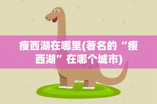 瘦西湖在哪里(著名的“瘦西湖”在哪个城市)